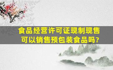 食品经营许可证现制现售可以销售预包装食品吗?