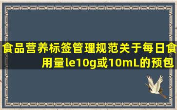 食品营养标签管理规范)关于每日食用量≤10g或10mL的预包装食品在...