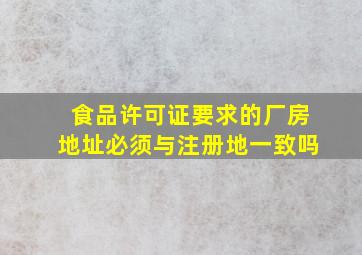 食品许可证要求的厂房地址必须与注册地一致吗