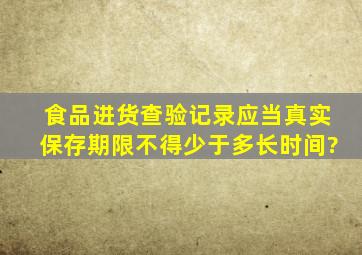 食品进货查验记录应当真实,保存期限不得少于多长时间?