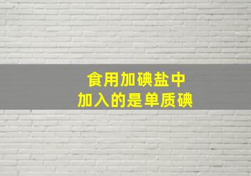 食用加碘盐中加入的是单质碘。