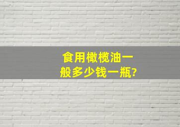 食用橄榄油一般多少钱一瓶?