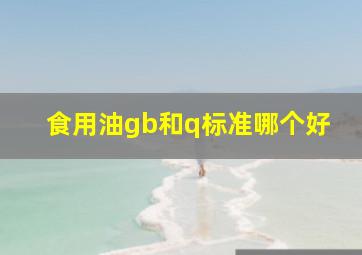 食用油gb和q标准哪个好