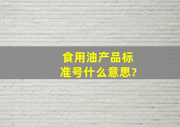 食用油产品标准号什么意思?