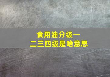 食用油分级一 二三四级是啥意思