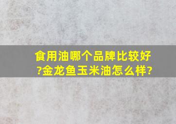 食用油哪个品牌比较好?金龙鱼玉米油怎么样?