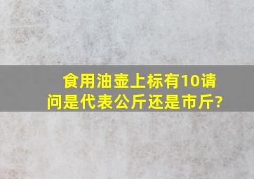 食用油壶上标有10,请问是代表公斤还是市斤?