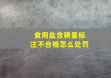 食用盐,含碘量标注不合格怎么处罚