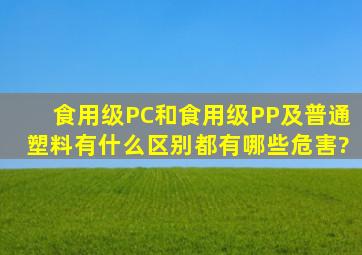 食用级PC和食用级PP及普通塑料有什么区别,都有哪些危害?