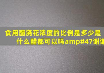 食用醋浇花,浓度的比例是多少。是什么醋都可以吗/谢谢