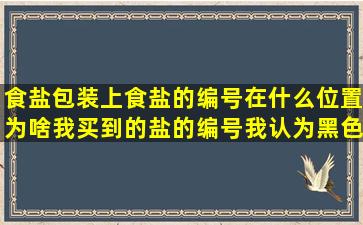 食盐包装上,食盐的编号在什么位置,为啥我买到的盐的编号(我认为黑色...