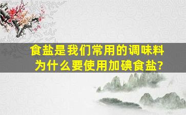 食盐是我们常用的调味料,为什么要使用加碘食盐?