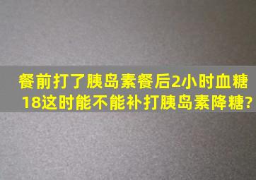 餐前打了胰岛素,餐后2小时血糖18,这时能不能补打胰岛素降糖?