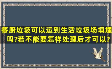 餐厨垃圾可以运到生活垃圾场填埋吗?若不能要怎样处理后才可以?