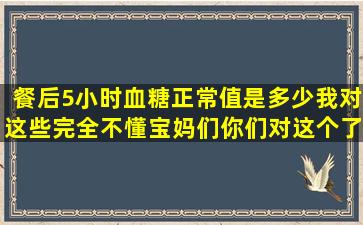 餐后5小时血糖正常值是多少,我对这些完全不懂,宝妈们你们对这个了解...