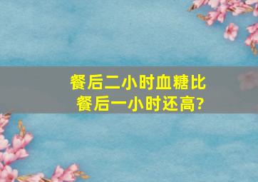 餐后二小时血糖比餐后一小时还高?