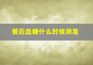 餐后血糖什么时候测准