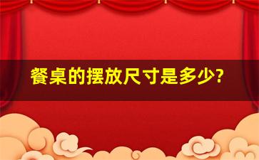 餐桌的摆放尺寸是多少?