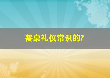 餐桌礼仪常识的?