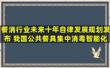 餐消行业未来十年自律发展规划发布 我国公共餐具集中消毒智能化有望加 ...