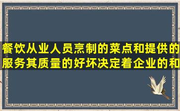 餐饮从业人员烹制的菜点和提供的服务,其质量的好坏,决定着企业的()和...