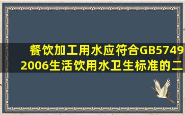 餐饮加工用水应符合GB5749―2006《生活饮用水卫生标准的二类指标...