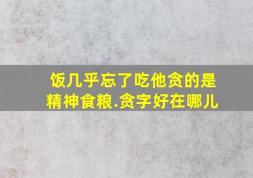 饭几乎忘了吃他贪的是精神食粮.(贪字好在哪儿)