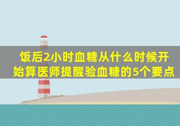 饭后2小时血糖从什么时候开始算(医师提醒验血糖的5个要点