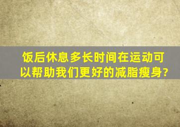 饭后休息多长时间在运动可以帮助我们更好的减脂瘦身?