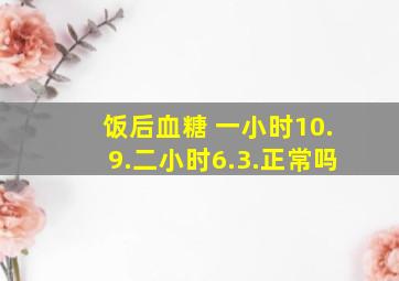 饭后血糖 一小时10.9.二小时6.3.正常吗