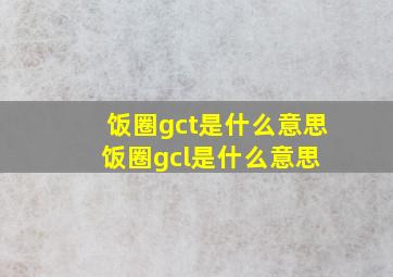 饭圈gct是什么意思(饭圈gcl是什么意思) 