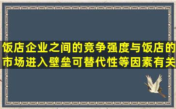 饭店企业之间的竞争强度与饭店的市场进入壁垒,可替代性等因素有关,...