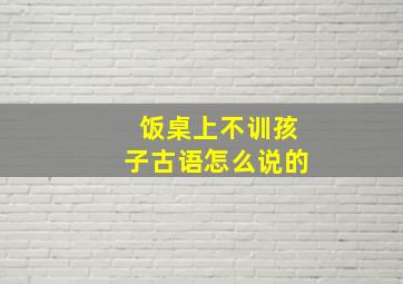 饭桌上不训孩子古语怎么说的