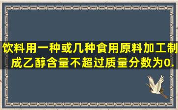 饮料(用一种或几种食用原料加工制成乙醇含量不超过质量分数为0.5%的...