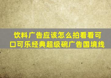 饮料广告应该怎么拍看看可口可乐经典超级碗广告《国境线》