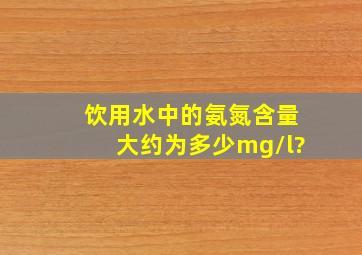 饮用水中的氨氮含量大约为多少mg/l?