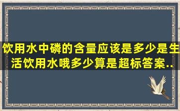 饮用水中磷的含量应该是多少,是生活饮用水哦。多少算是超标,答案...