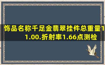 饰品名称;千足金翡翠挂件。总重量;11.00.折射率;1.66点测。检测编号;...