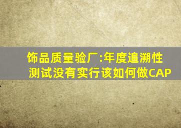 饰品质量验厂:年度追溯性测试没有实行该如何做CAP