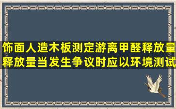 饰面人造木板测定游离甲醛释放量释放量,当发生争议时应以环境测试...