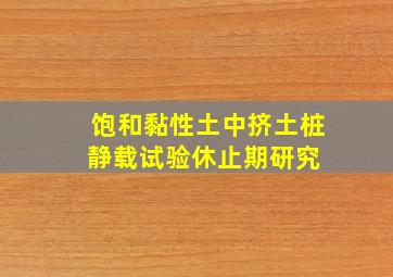 饱和黏性土中挤土桩静载试验休止期研究 