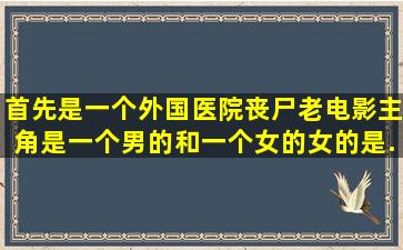 首先是一个外国医院丧尸老电影,主角是一个男的和一个女的,女的是...