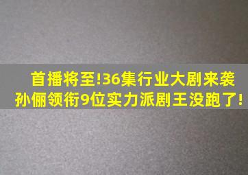 首播将至!36集行业大剧来袭,孙俪领衔9位实力派,剧王没跑了!