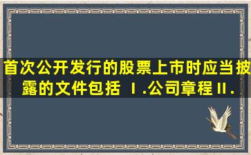 首次公开发行的股票上市时,应当披露的文件包括( )。Ⅰ.公司章程Ⅱ....