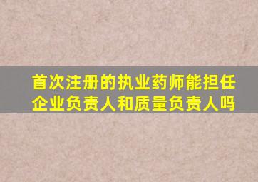 首次注册的执业药师能担任企业负责人和质量负责人吗