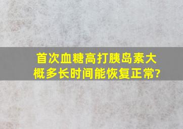 首次血糖高打胰岛素大概多长时间能恢复正常?