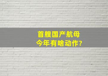 首艘国产航母今年有啥动作?。