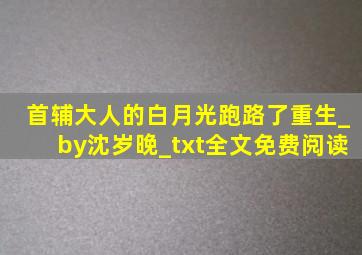 首辅大人的白月光跑路了(重生)_by沈岁晚_txt全文免费阅读