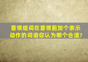 首领组词在首领前加个表示动作的词语你认为哪个合适?