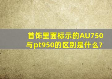 首饰里面标示的AU750与pt950的区别是什么?